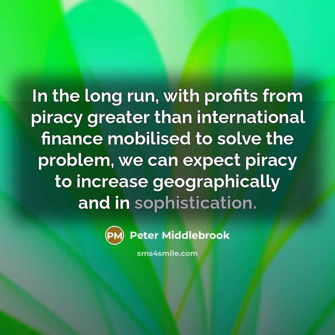 “In the long run, with profits from piracy greater than international finance mobilised to solve the problem, we can expect piracy to increase geographically and in sophistication.” quote by Peter Middlebrook