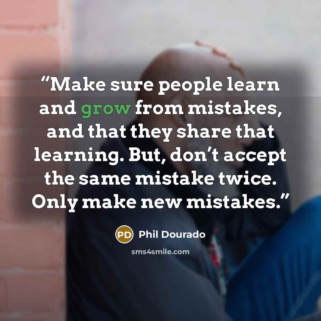 “Make sure people learn and grow from mistakes, and that they share that learning. But, don’t accept the same mistake twice. Only make new mistakes.” quote by Phil Dourado