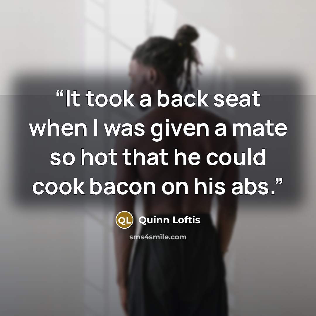 “It took a back seat when I was given a mate so hot that he could cook bacon on his abs.” quote by Quinn Loftis