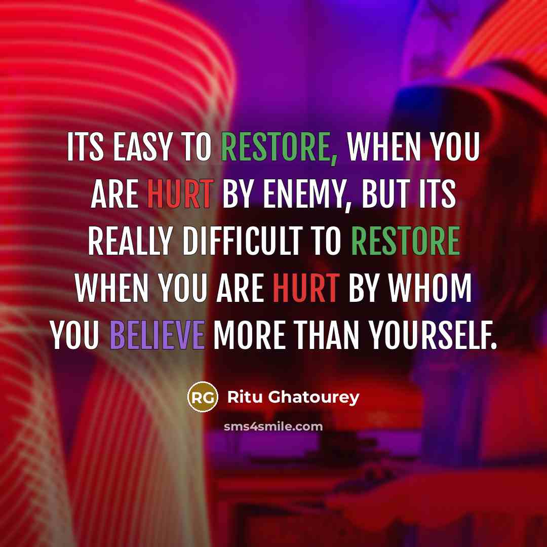 “Its easy to restore, when you are hurt by enemy, but its really difficult to restore when you are hurt by whom you believe more than yourself.” quote by Ritu Ghatourey