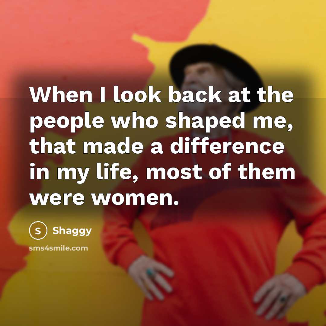 “When I look back at the people who shaped me, that made a difference in my life, most of them were women.” quote by Shaggy