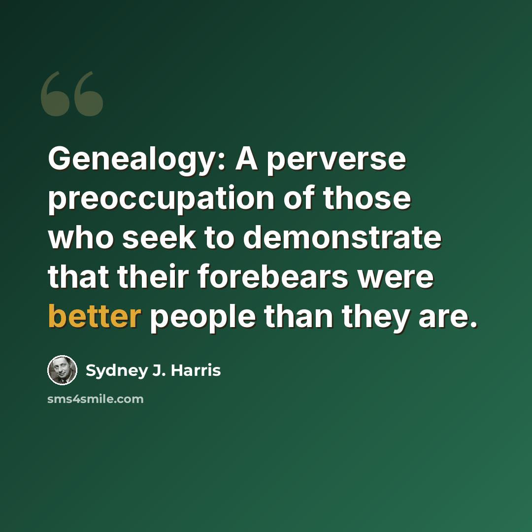 “Genealogy: A perverse preoccupation of those who seek to demonstrate that their forebears were better people than they are.” quote by Sydney J. Harris