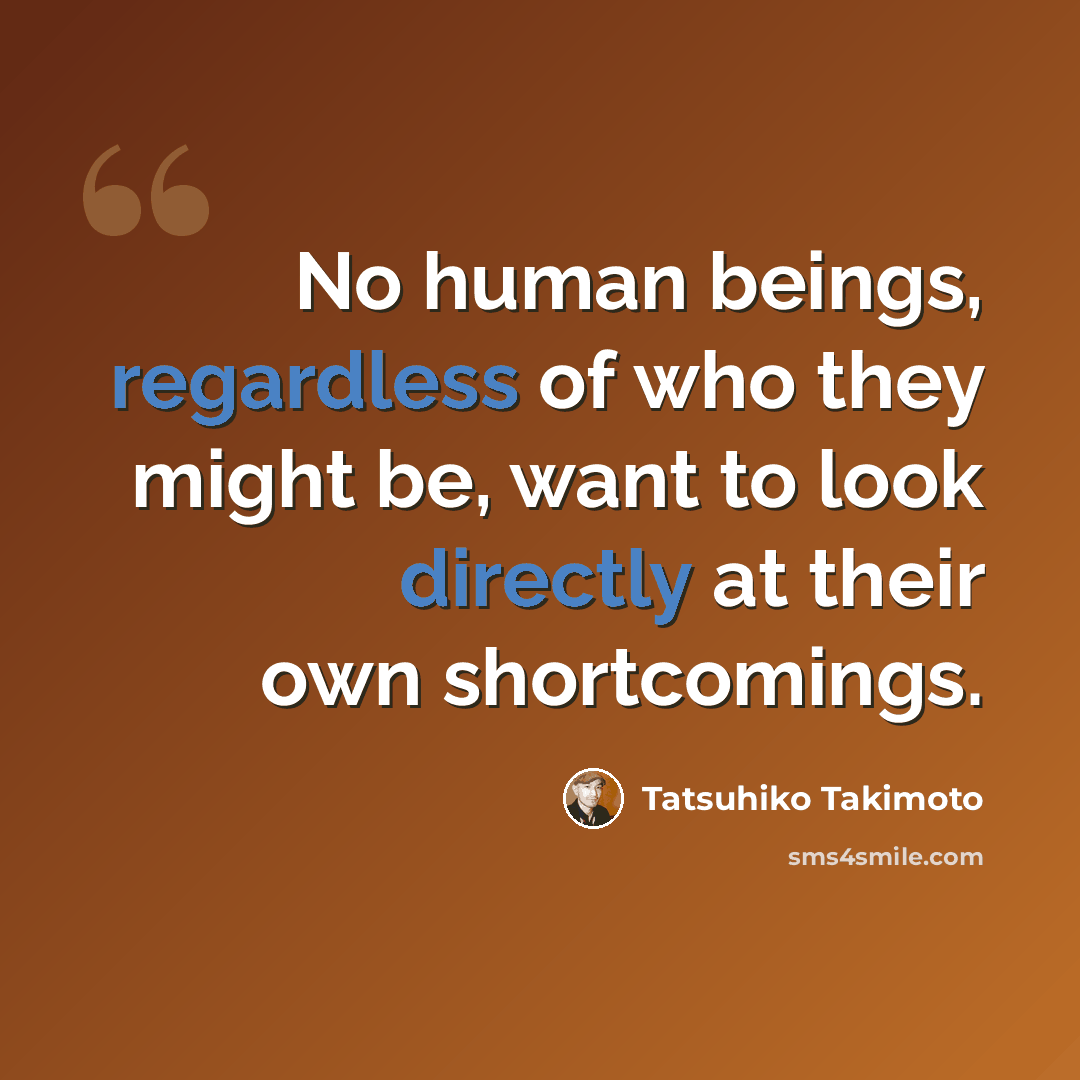 “No human beings, regardless of who they might be, want to look directly at their own shortcomings.” quote by Tatsuhiko Takimoto