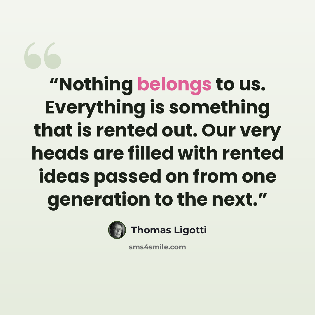 “Nothing belongs to us. Everything is something that is rented out. Our very heads are filled with rented ideas passed on from one generation to the next.” quote by Thomas Ligotti