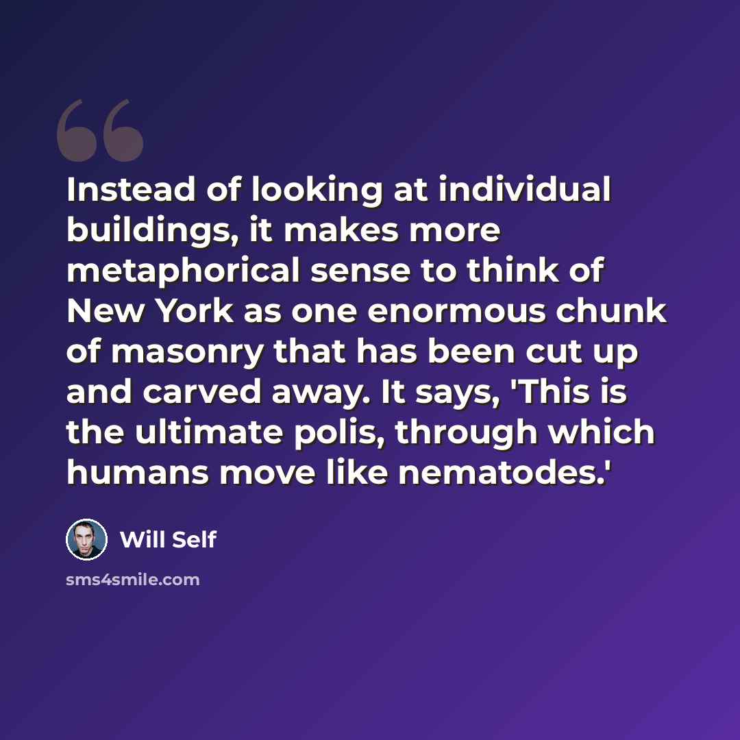 “Instead of looking at individual buildings, it makes more metaphorical sense to think of New York as one enormous chunk of masonry that has been cut up and carved away. It says, 'This is the ultimate polis, through which humans move like nematodes.'” quote by Will Self