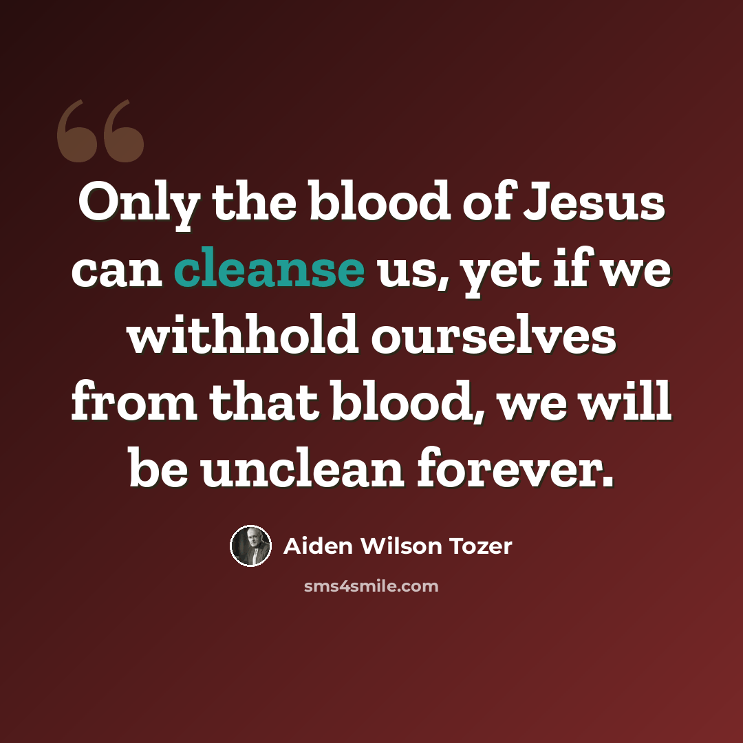 “Only the blood of Jesus can cleanse us, yet if we withhold ourselves from that blood, we will be unclean forever.” quote by Aiden Wilson Tozer