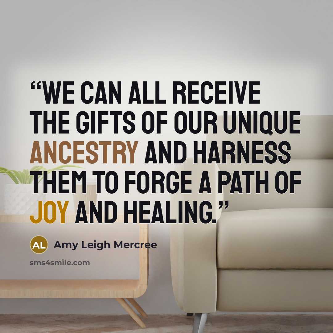 “We can all receive the gifts of our unique ancestry and harness them to forge a path of joy and healing.” quote by Amy Leigh Mercree