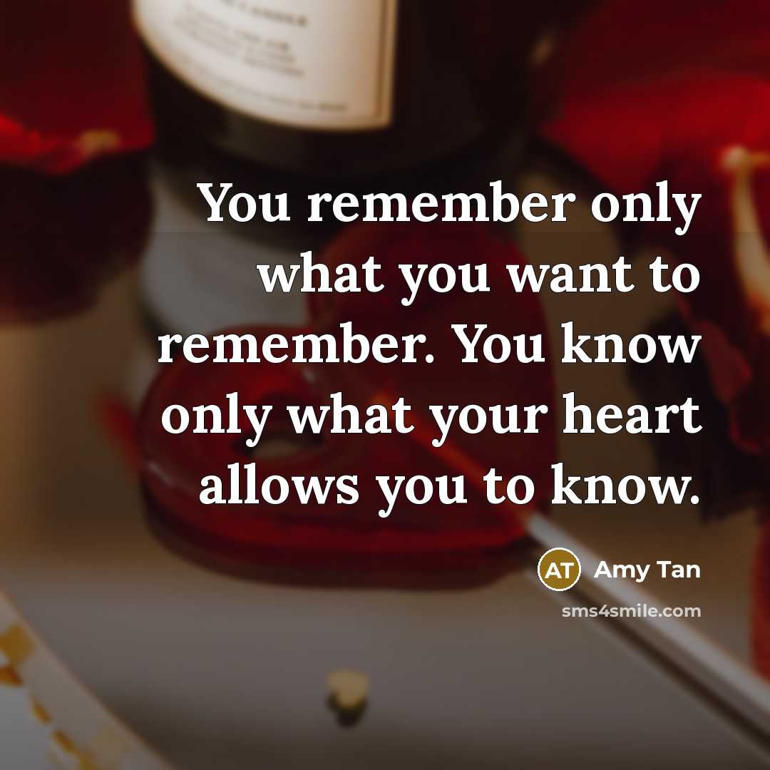 “You remember only what you want to remember. You know only what your heart allows you to know.” quote by Amy Tan