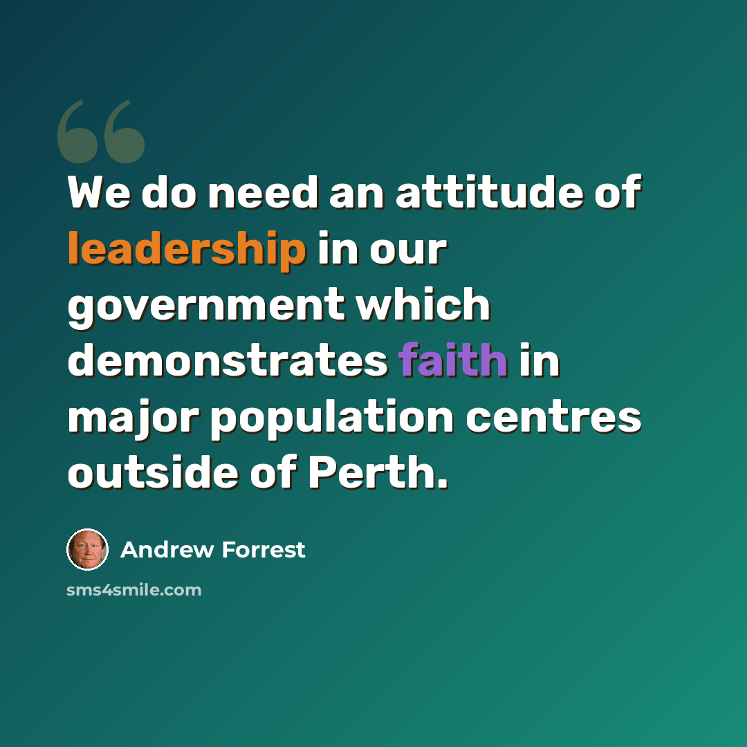 “We do need an attitude of leadership in our government which demonstrates faith in major population centres outside of Perth.” quote by Andrew Forrest