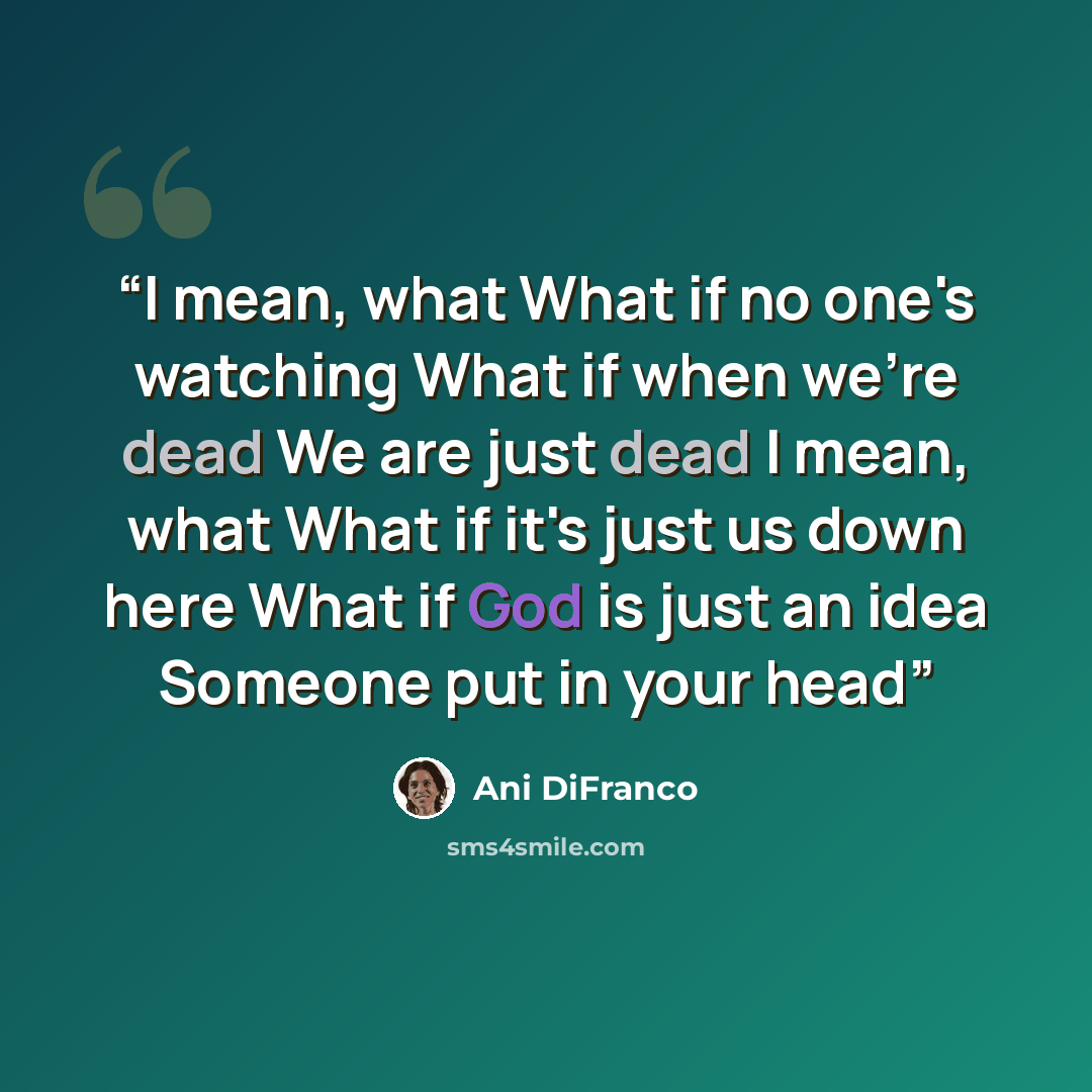 “I mean, what What if no one's watching What if when we're dead We are just dead I mean, what What if it's just us down here What if God is just an idea Someone put in your head” quote by Ani DiFranco