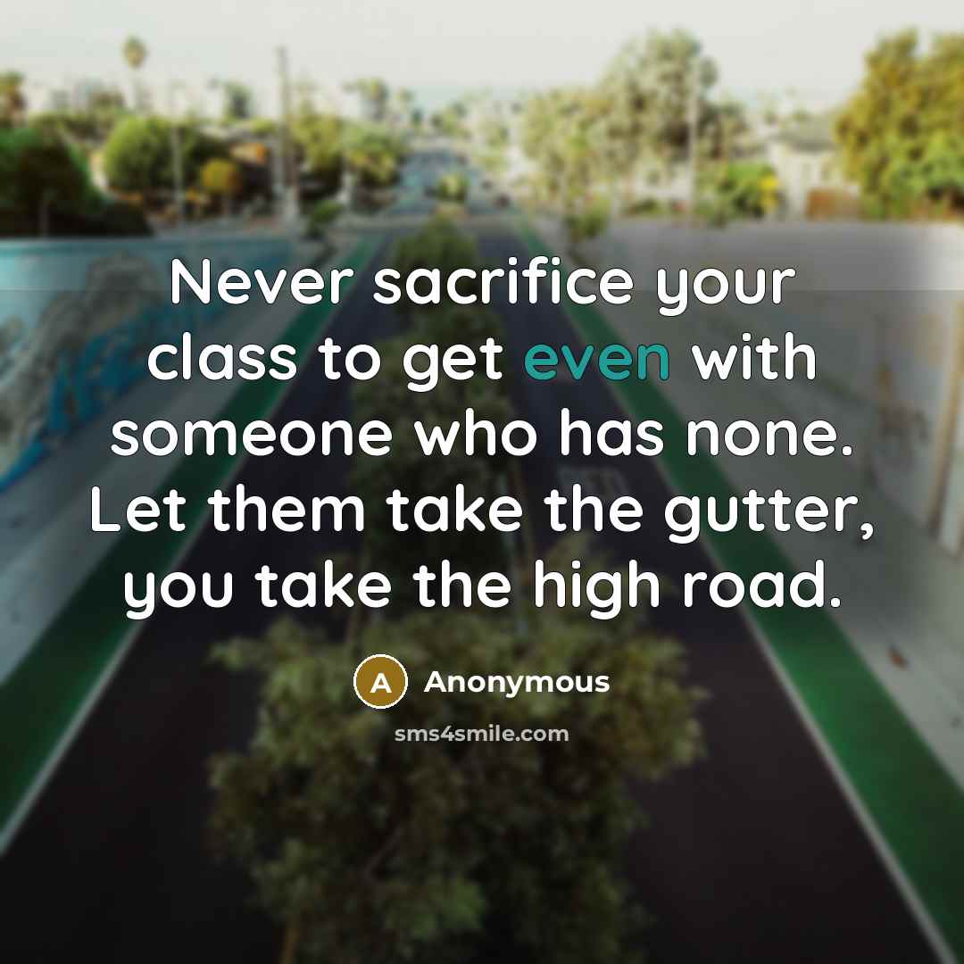 “Never sacrifice your class to get even with someone who has none. Let them take the gutter, you take the high road.” quote by Anonymous