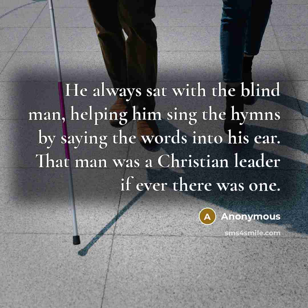 “He always sat with the blind man, helping him sing the hymns by saying the words into his ear. That man was a Christian leader if ever there was one.” quote by Anonymous