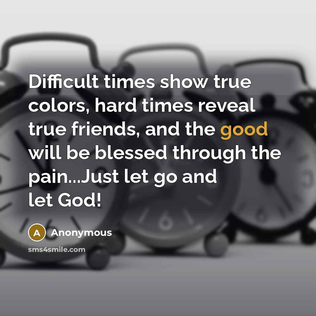 “Difficult times show true colors, hard times reveal true friends, and the good will be blessed through the pain...Just let go and let God!” quote by Anonymous