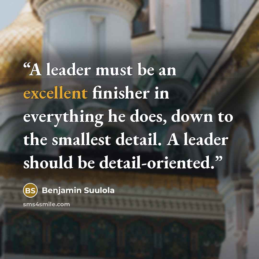 “A leader must be an excellent finisher in everything he does, down to the smallest detail. A leader should be detail-oriented.” quote by Benjamin Suulola
