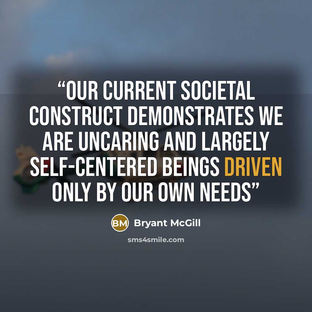 “Our current societal construct demonstrates we are uncaring and largely self-centered beings driven only by our own needs” quote by Bryant McGill