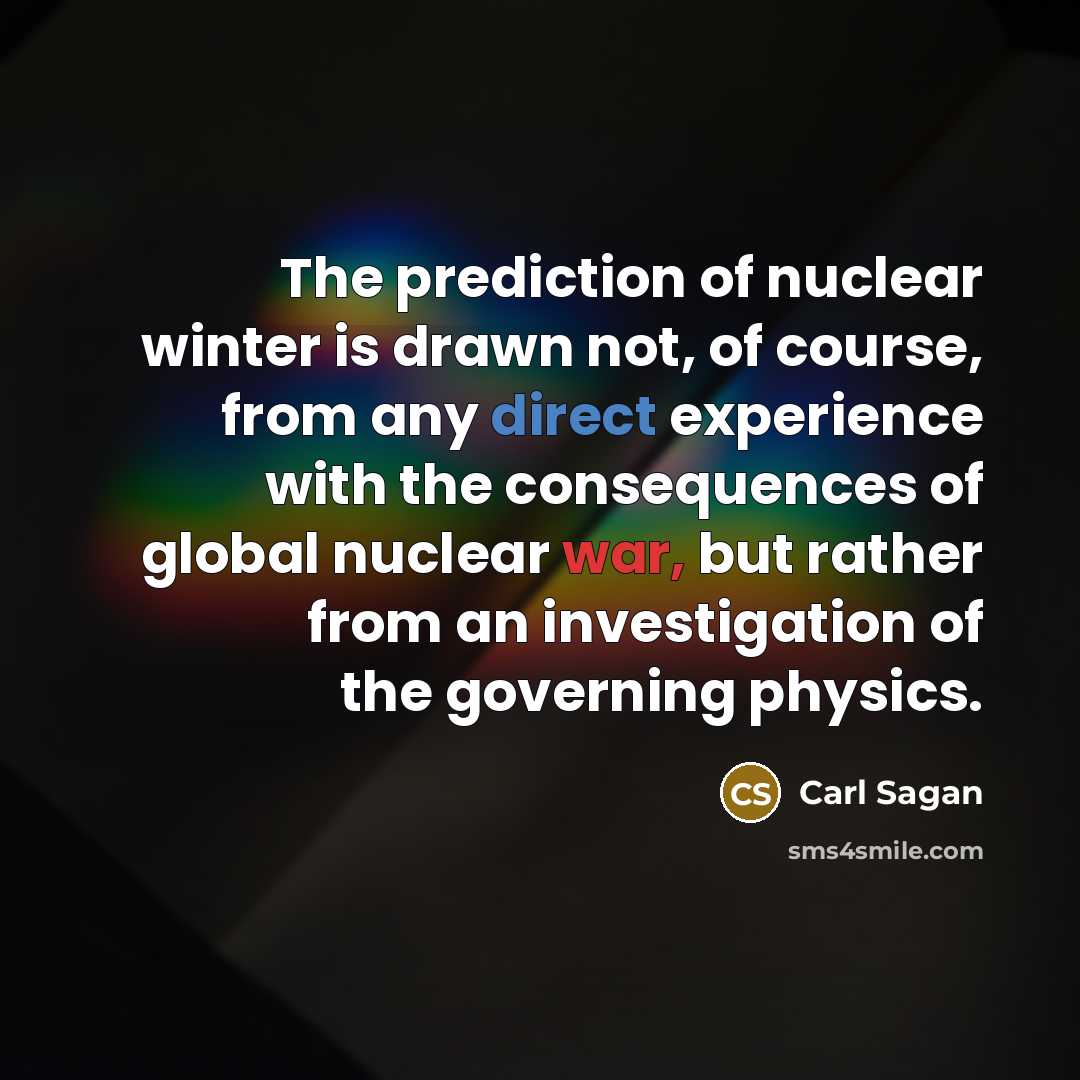 “The prediction of nuclear winter is drawn not, of course, from any direct experience with the consequences of global nuclear war, but rather from an investigation of the governing physics.” quote by Carl Sagan