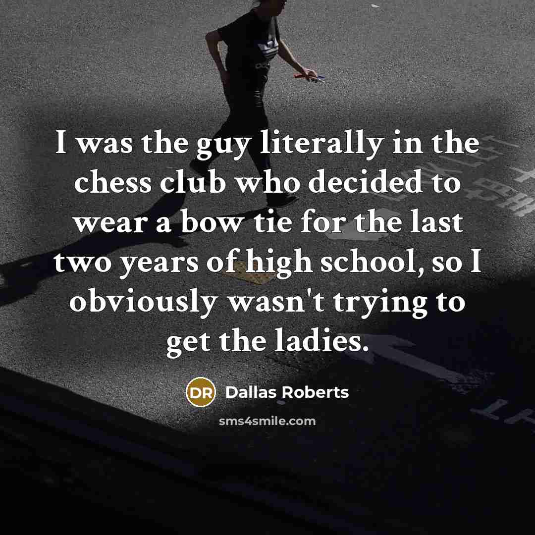 “I was the guy literally in the chess club who decided to wear a bow tie for the last two years of high school, so I obviously wasn't trying to get the ladies.” quote by Dallas Roberts