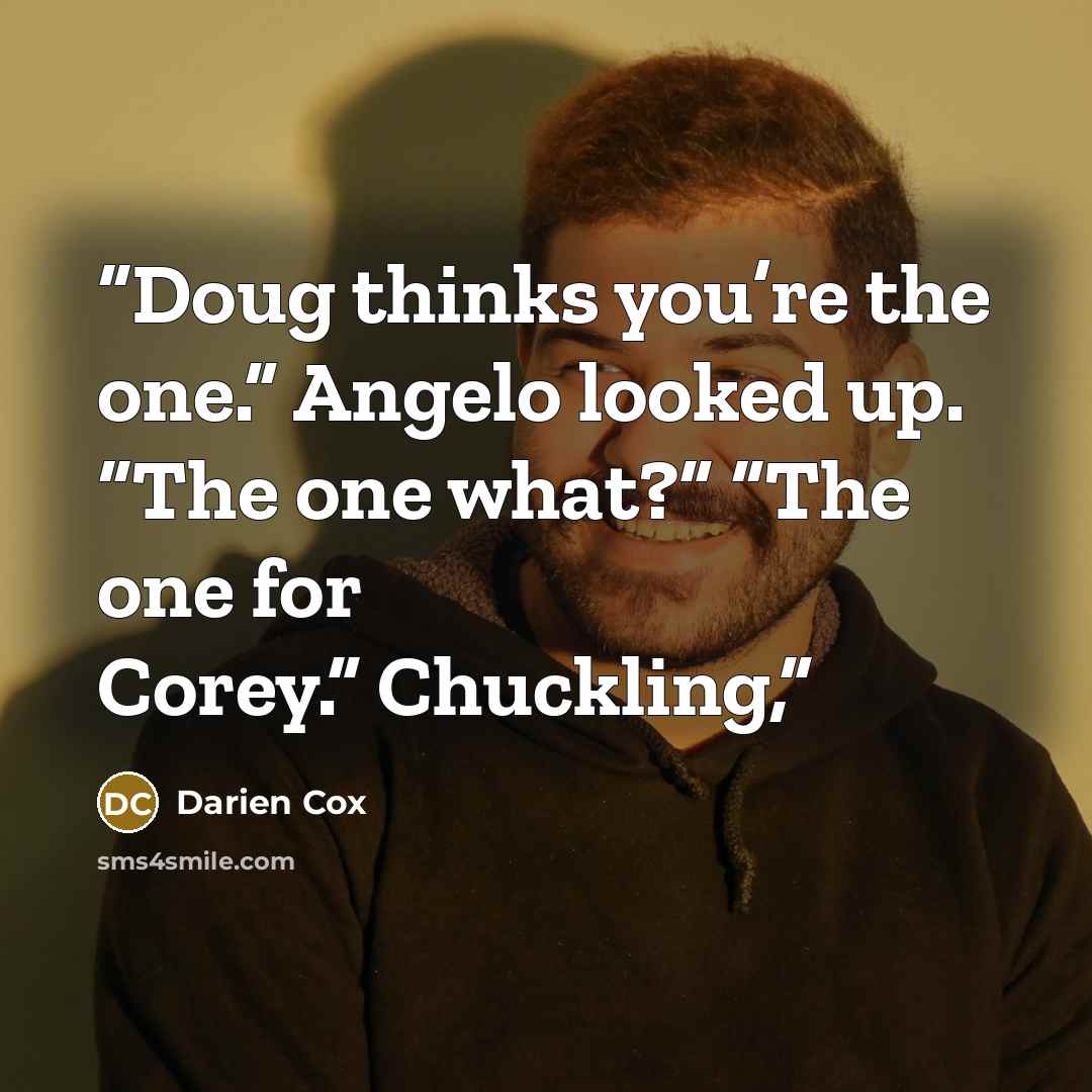 “Doug thinks you’re the one.” Angelo looked up. “The one what?” “The one for Corey.” Chuckling,” quote by Darien Cox
