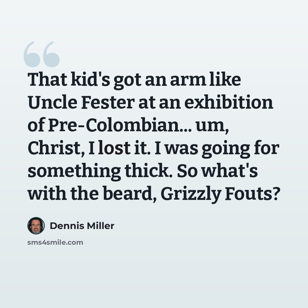 “That kid's got an arm like Uncle Fester at an exhibition of Pre-Colombian... um, Christ, I lost it. I was going for something thick. So what's with the beard, Grizzly Fouts?” quote by Dennis Miller