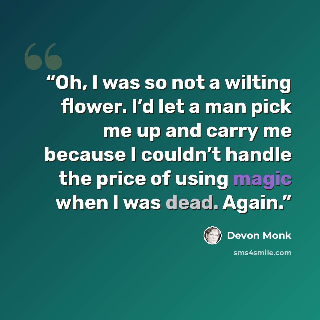 “Oh, I was so not a wilting flower. I’d let a man pick me up and carry me because I couldn’t handle the price of using magic when I was dead. Again.” quote by Devon Monk