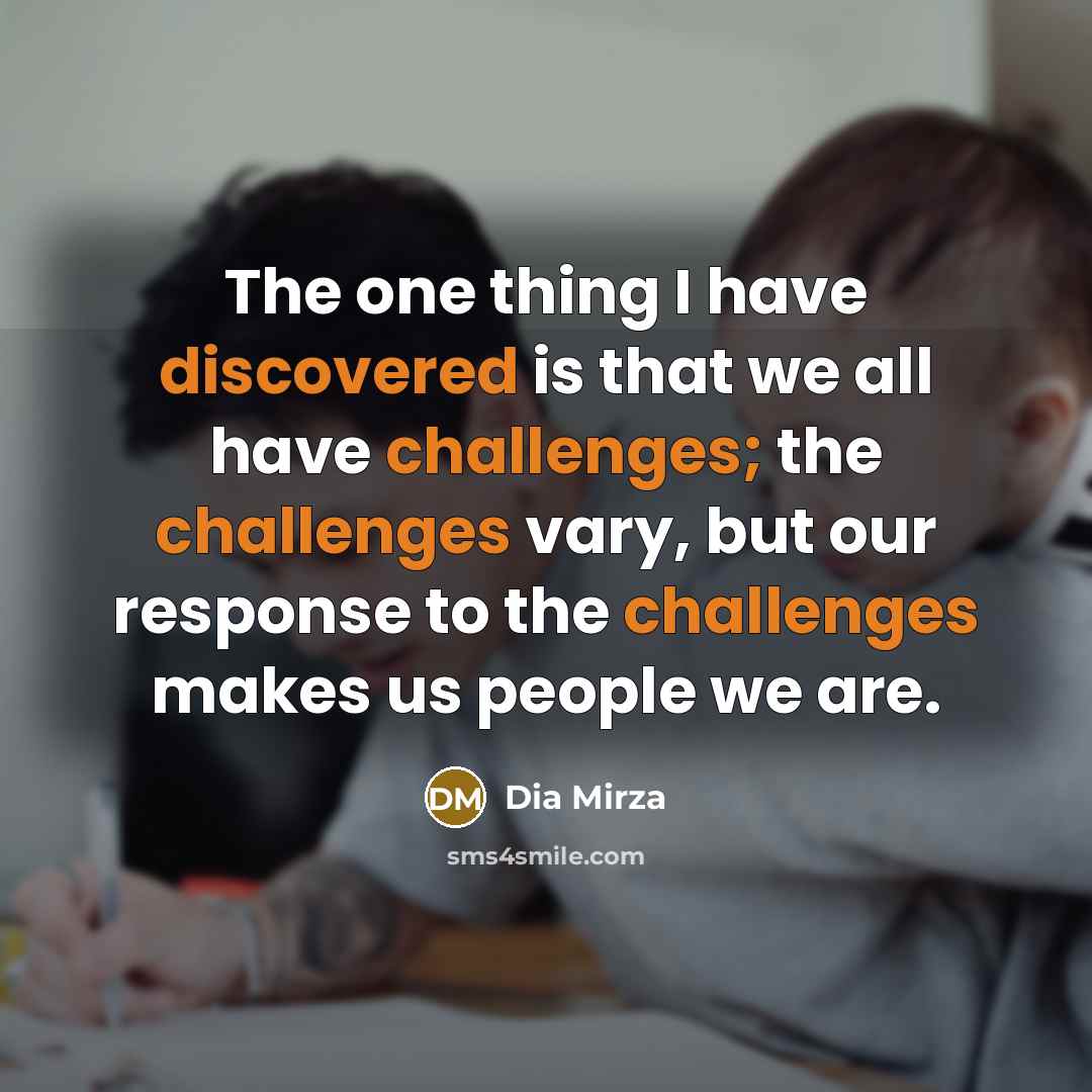 “The one thing I have discovered is that we all have challenges; the challenges vary, but our response to the challenges makes us people we are.” quote by Dia Mirza