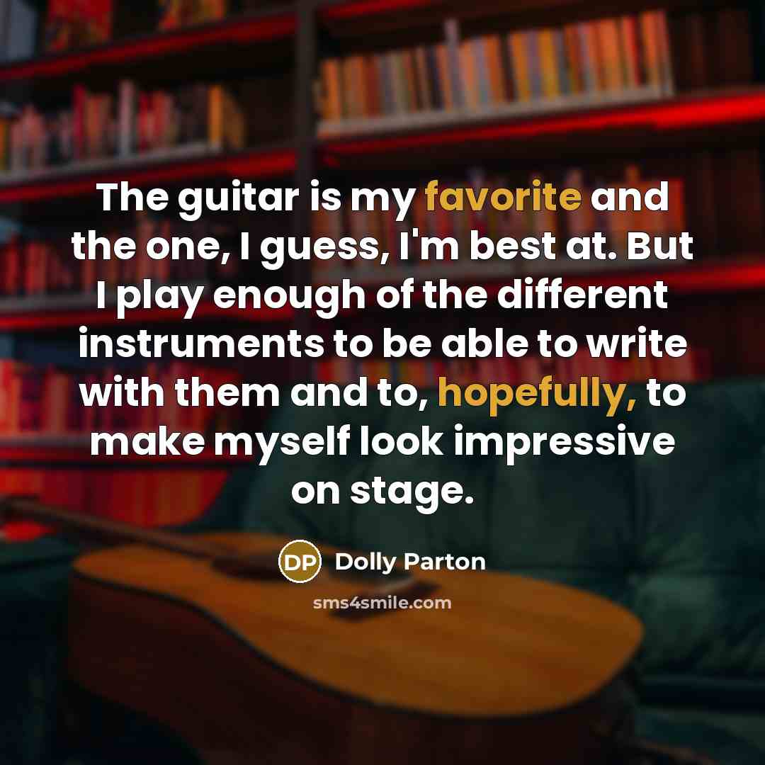“The guitar is my favorite and the one, I guess, I'm best at. But I play enough of the different instruments to be able to write with them and to, hopefully, to make myself look impressive on stage.” quote by Dolly Parton