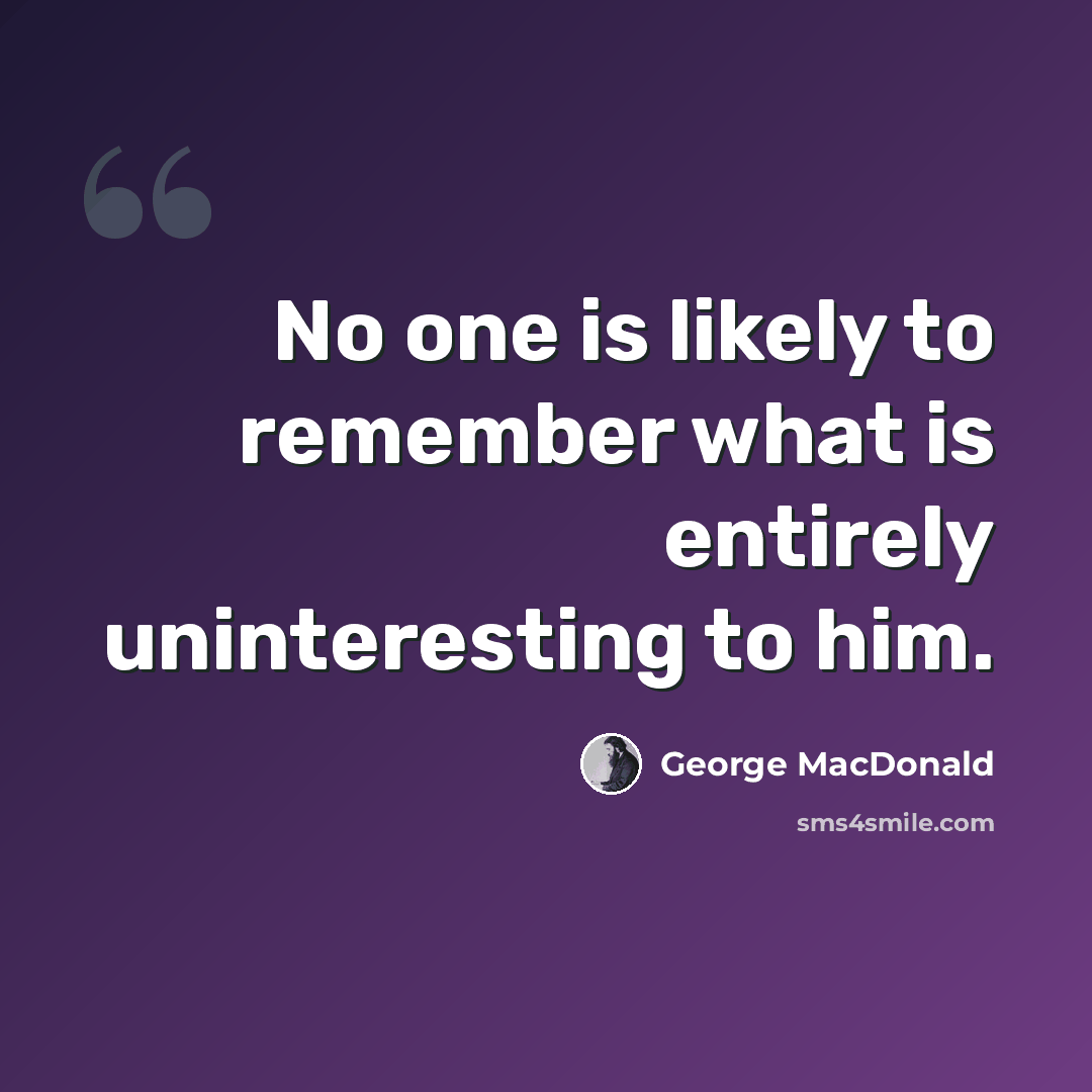 “No one is likely to remember what is entirely uninteresting to him.” quote by George MacDonald