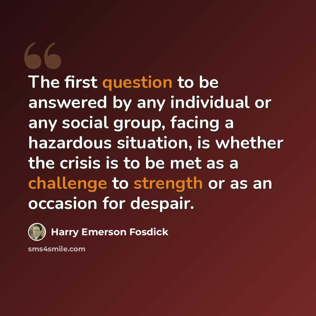 “The first question to be answered by any individual or any social group, facing a hazardous situation, is whether the crisis is to be met as a challenge to strength or as an occasion for despair.” quote by Harry Emerson Fosdick