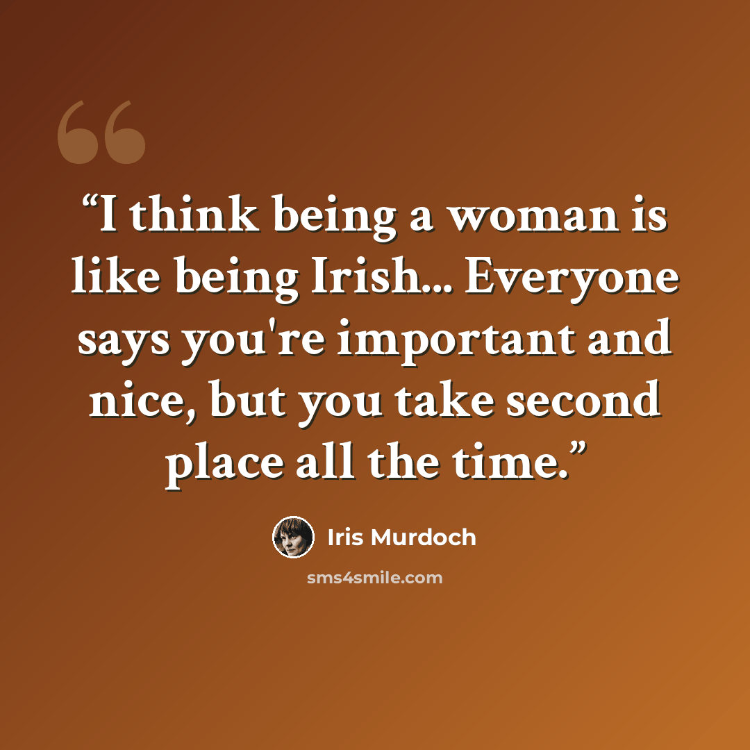 “I think being a woman is like being Irish... Everyone says you're important and nice, but you take second place all the time.” quote by Iris Murdoch