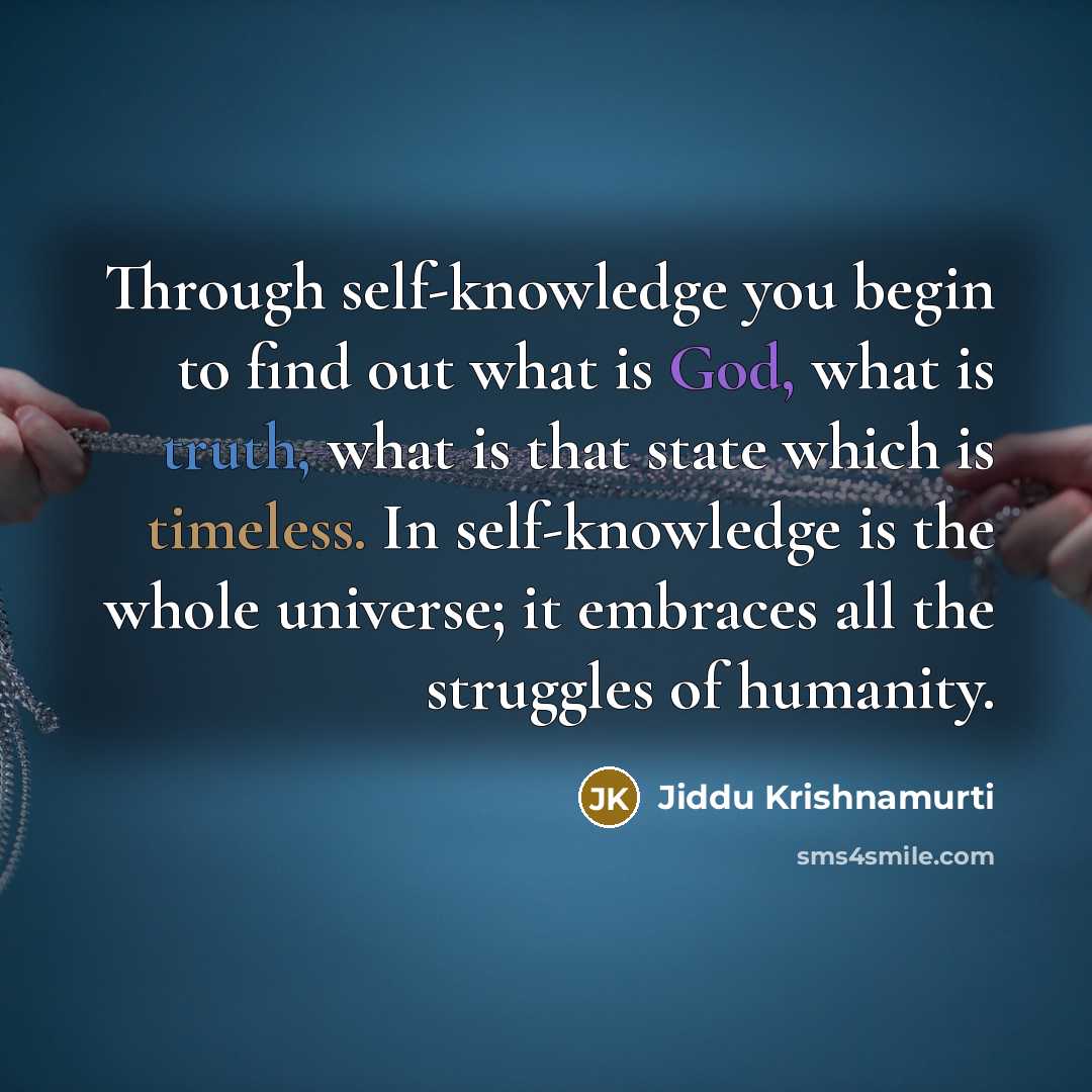 “Through self-knowledge you begin to find out what is God, what is truth, what is that state which is timeless. In self-knowledge is the whole universe; it embraces all the struggles of humanity.” quote by Jiddu Krishnamurti