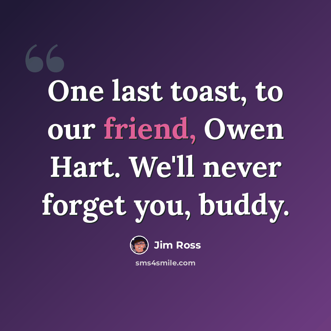 “One last toast, to our friend, Owen Hart. We'll never forget you, buddy.” quote by Jim Ross