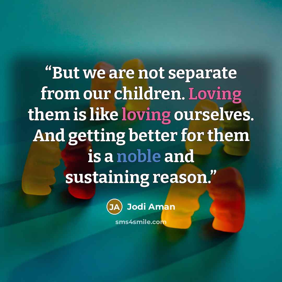 “But we are not separate from our children. Loving them is like loving ourselves. And getting better for them is a noble and sustaining reason.” quote by Jodi Aman
