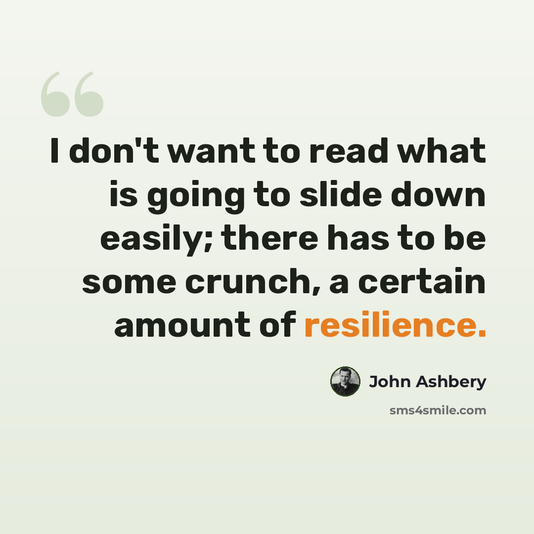 “I don't want to read what is going to slide down easily; there has to be some crunch, a certain amount of resilience.” quote by John Ashbery