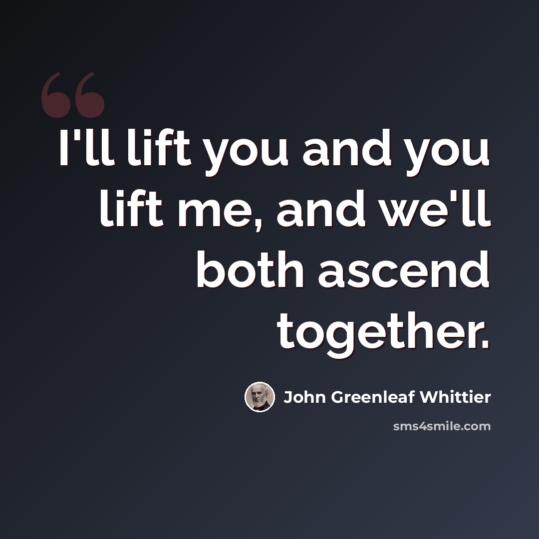 “I'll lift you and you lift me, and we'll both ascend together.” quote by John Greenleaf Whittier