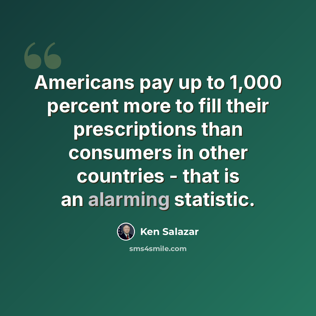 “Americans pay up to 1,000 percent more to fill their prescriptions than consumers in other countries - that is an alarming statistic.” quote by Ken Salazar