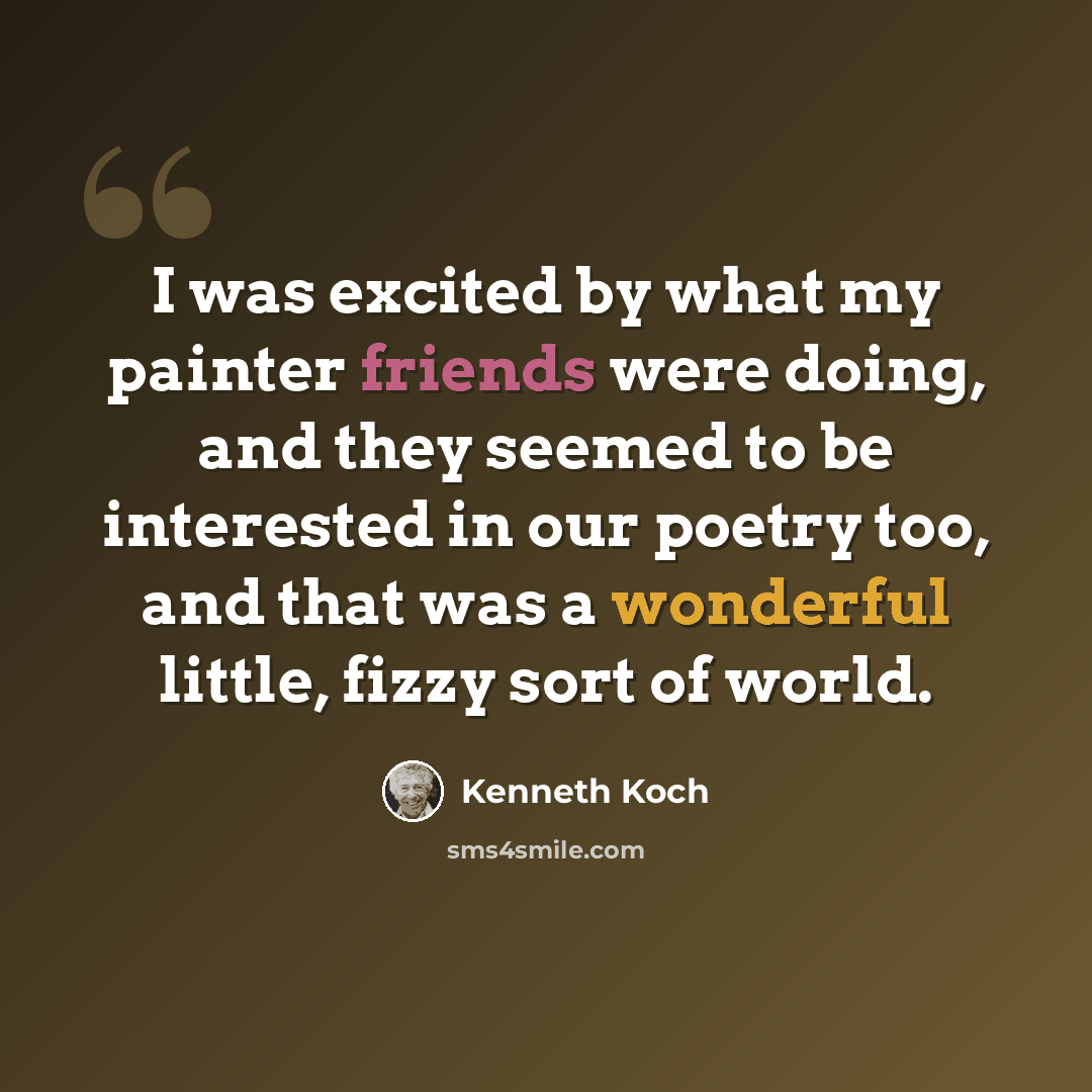 “I was excited by what my painter friends were doing, and they seemed to be interested in our poetry too, and that was a wonderful little, fizzy sort of world.” quote by Kenneth Koch