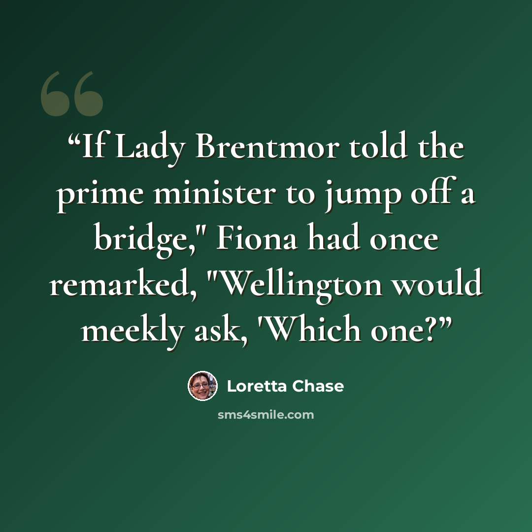 “If Lady Brentmor told the prime minister to jump off a bridge," Fiona had once remarked, "Wellington would meekly ask, 'Which one?” quote by Loretta Chase