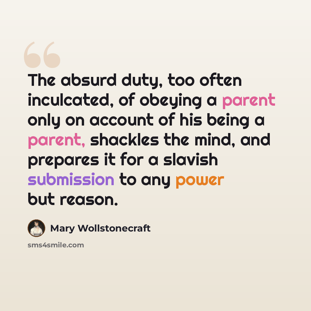 “The absurd duty, too often inculcated, of obeying a parent only on account of his being a parent, shackles the mind, and prepares it for a slavish submission to any power but reason.” quote by Mary Wollstonecraft