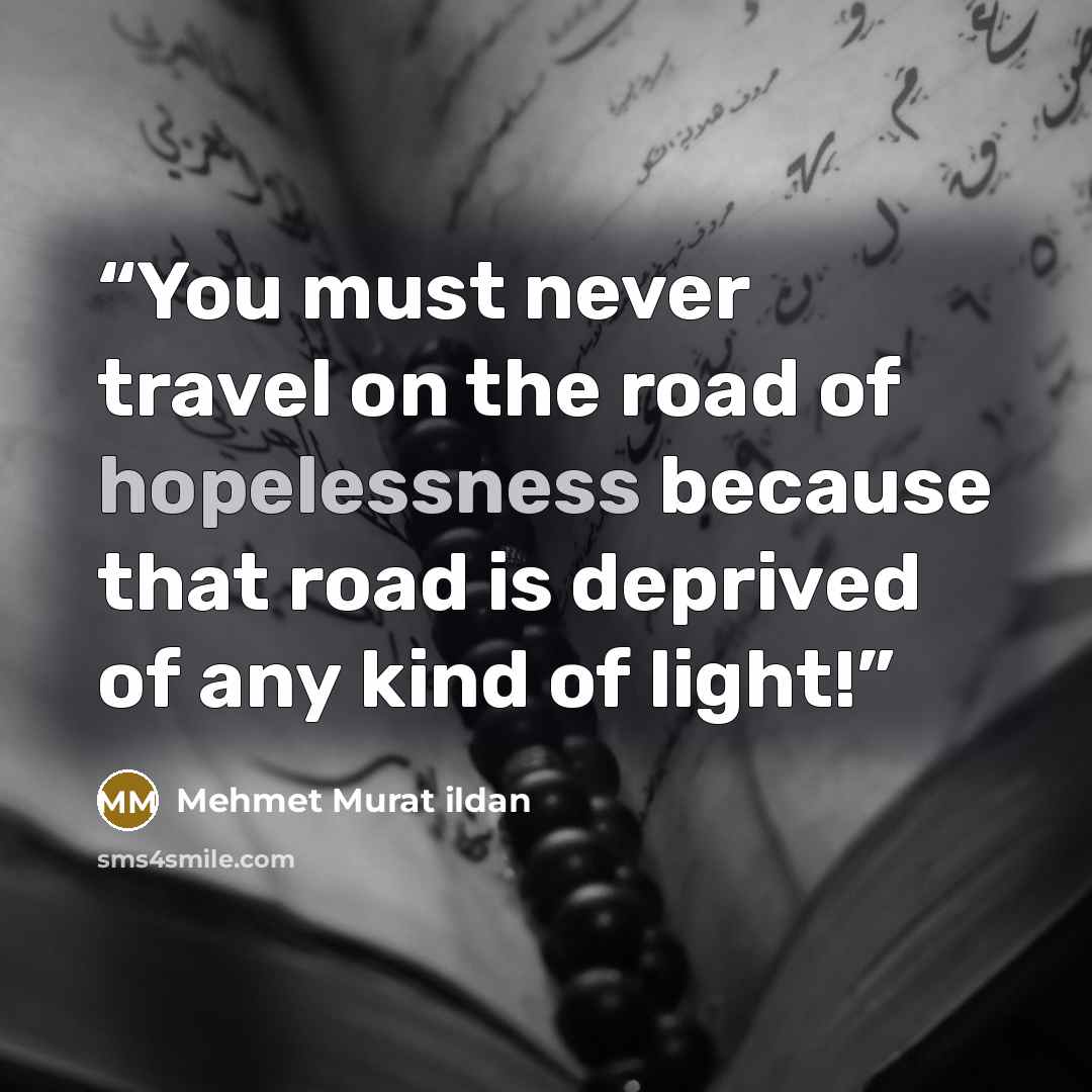 “You must never travel on the road of hopelessness because that road is deprived of any kind of light!” quote by Mehmet Murat ildan