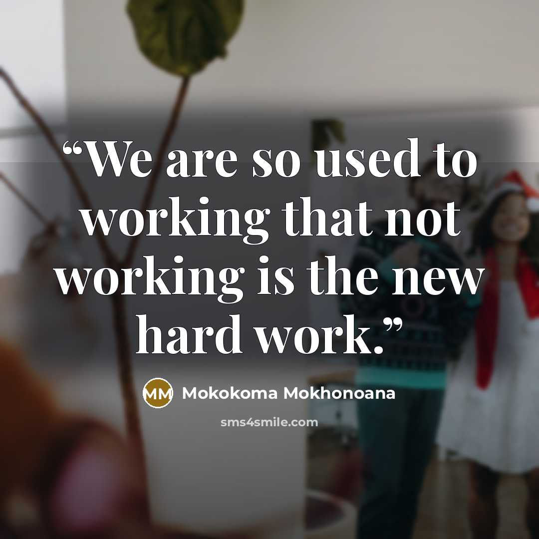 “We are so used to working that not working is the new hard work.” quote by Mokokoma Mokhonoana