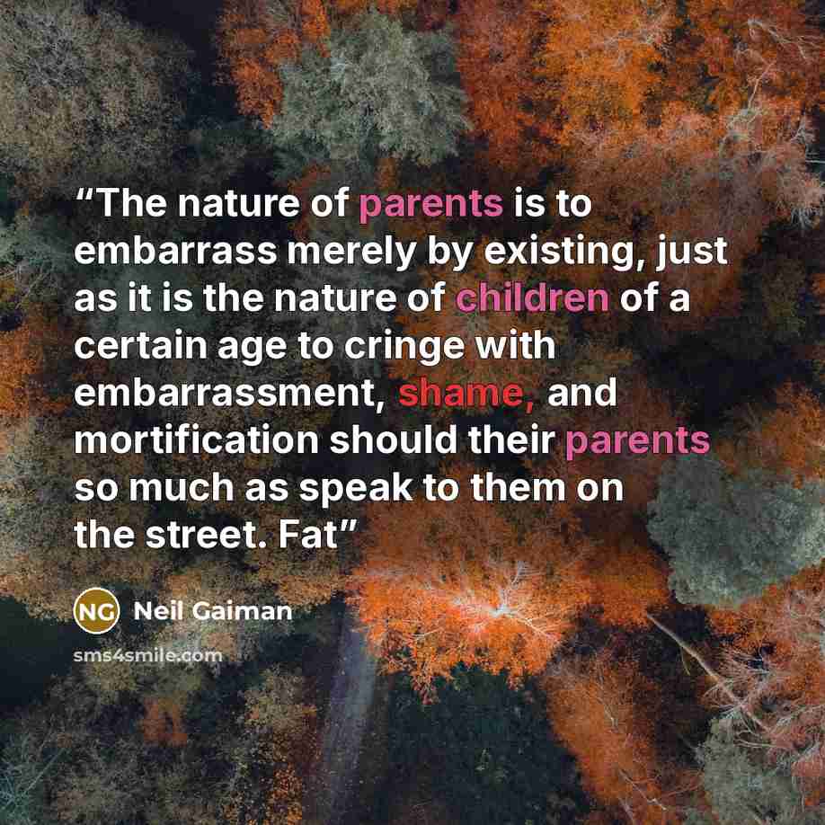 “The nature of parents is to embarrass merely by existing, just as it is the nature of children of a certain age to cringe with embarrassment, shame, and mortification should their parents so much as speak to them on the street. Fat” quote by Neil Gaiman
