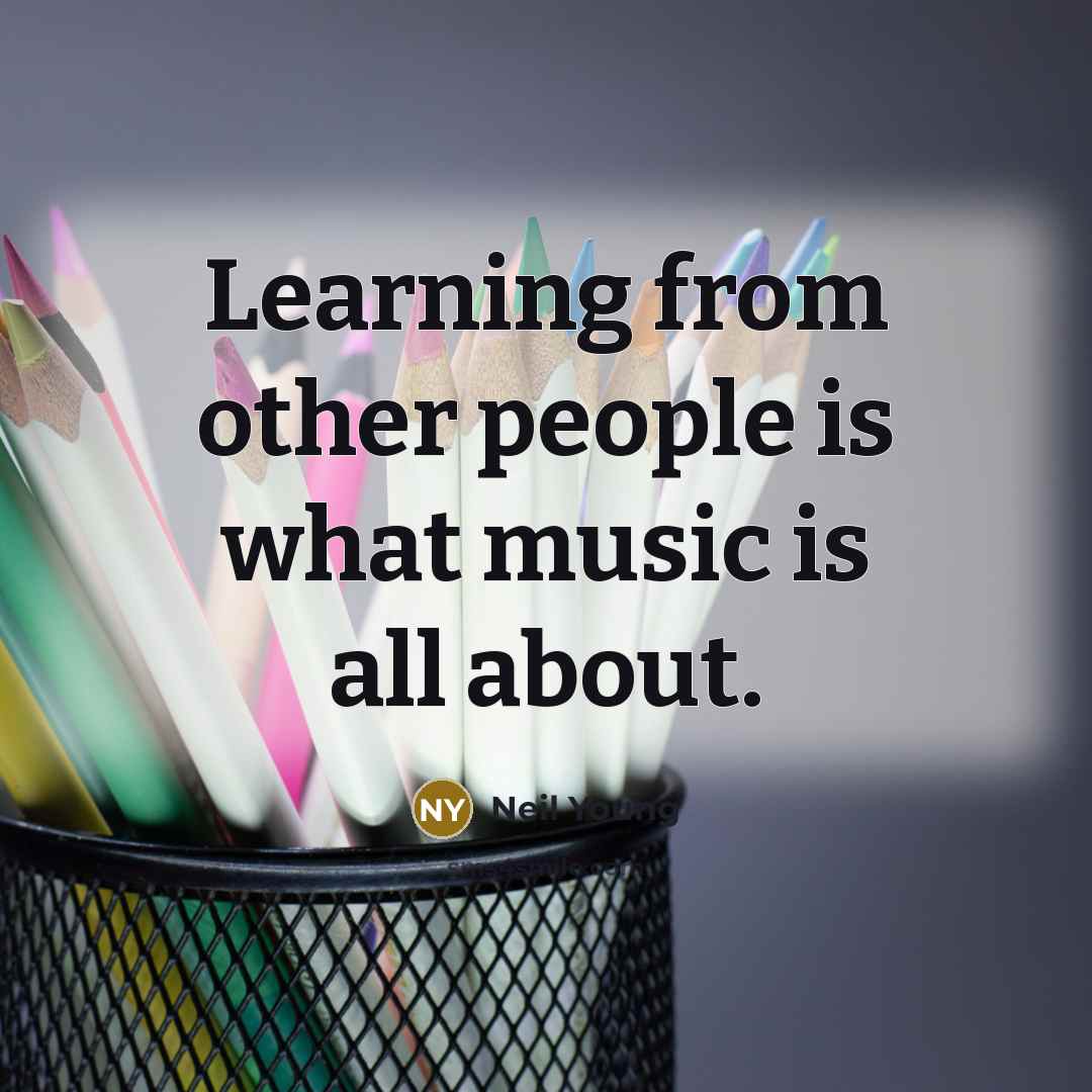 “Learning from other people is what music is all about.” quote by Neil Young