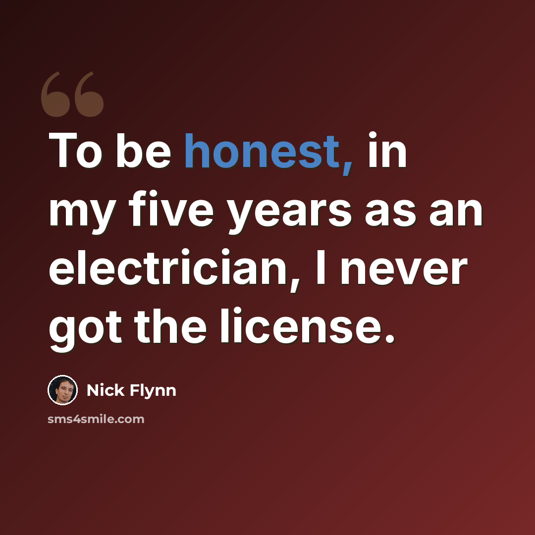 “To be honest, in my five years as an electrician, I never got the license.” quote by Nick Flynn