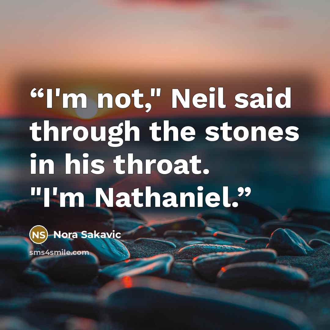 “I'm not," Neil said through the stones in his throat. "I'm Nathaniel.” quote by Nora Sakavic