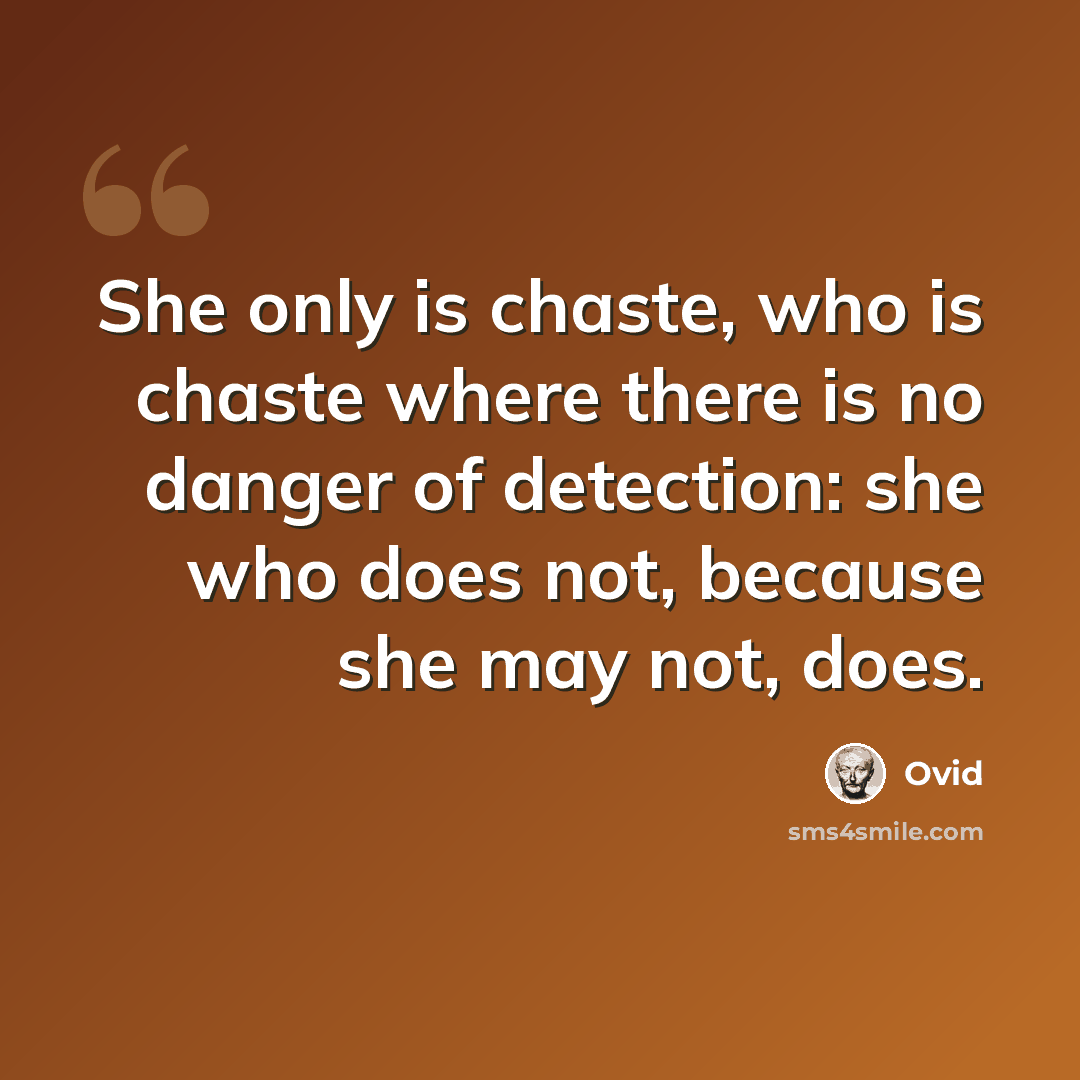 “She only is chaste, who is chaste where there is no danger of detection: she who does not, because she may not, does.” quote by Ovid