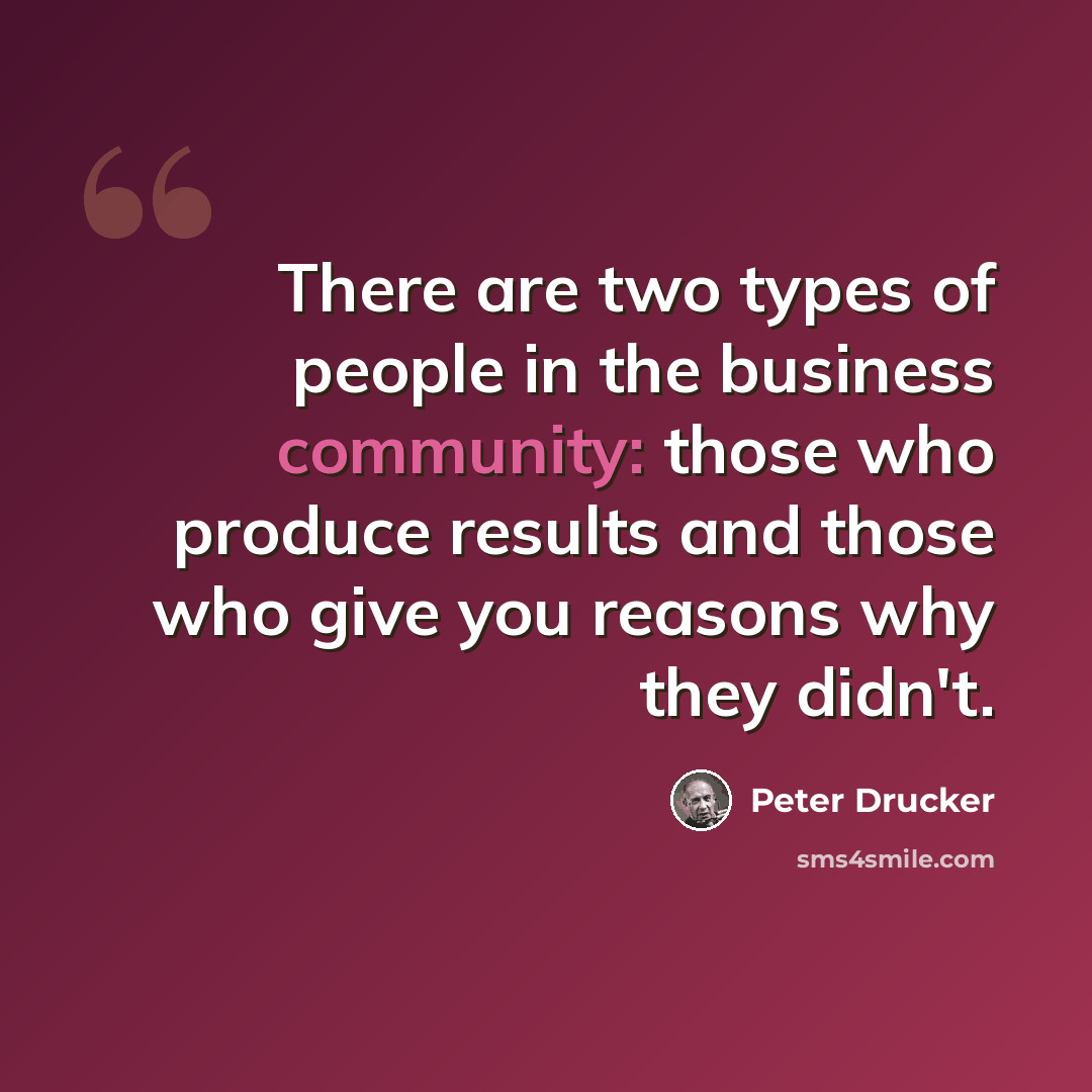 “There are two types of people in the business community: those who produce results and those who give you reasons why they didn't.” quote by Peter Drucker