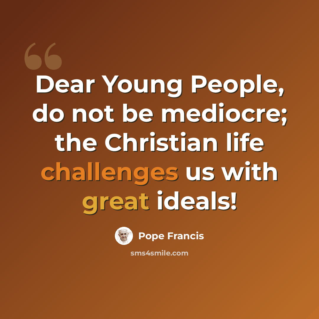 “Dear Young People, do not be mediocre; the Christian life challenges us with great ideals!” quote by Pope Francis