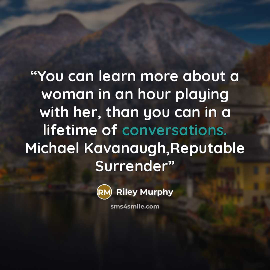 “You can learn more about a woman in an hour playing with her, than you can in a lifetime of conversations. Michael Kavanaugh,Reputable Surrender” quote by Riley Murphy