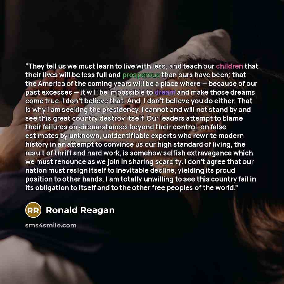 “They tell us we must learn to live with less, and teach our children that their lives will be less full and prosperous than ours have been; that the America of the coming years will be a place where — because of our past excesses — it will be impossible to dream and make those dreams come true. I…” quote by Ronald Reagan