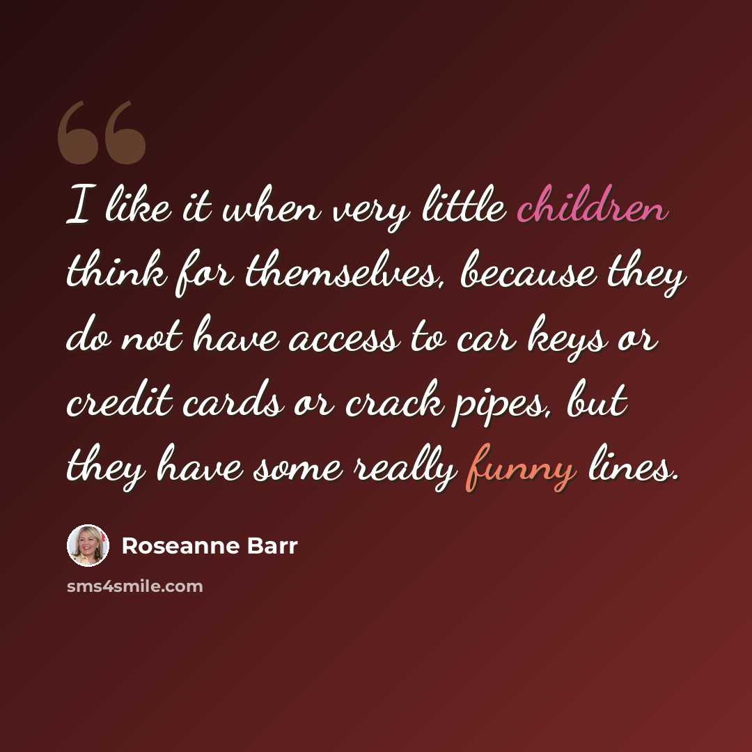“I like it when very little children think for themselves, because they do not have access to car keys or credit cards or crack pipes, but they have some really funny lines.” quote by Roseanne Barr
